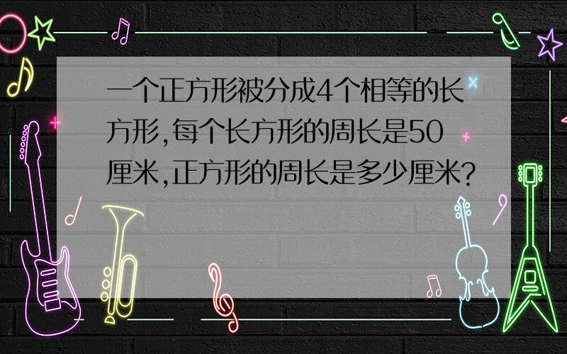 一个正方形被分成4个相等的长方形,每个长方形的周长是50厘米,正方形的周长是多少厘米?