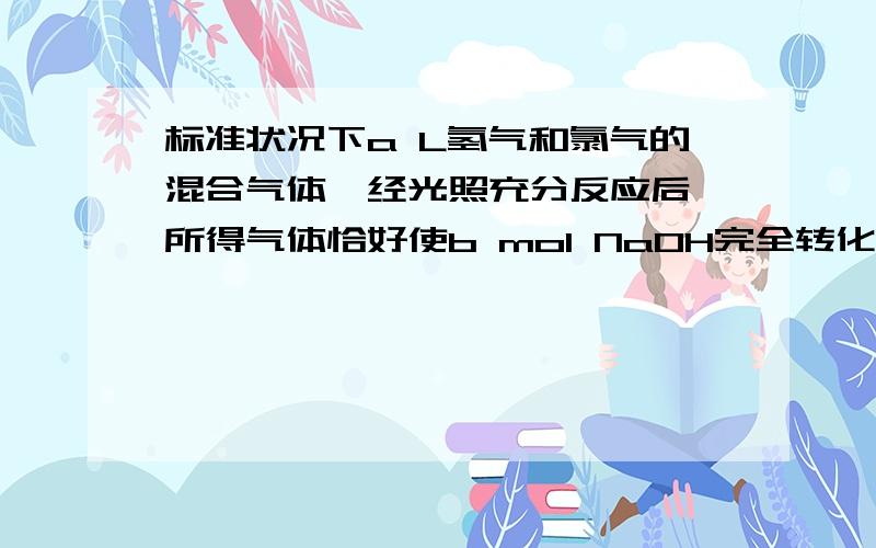 标准状况下a L氢气和氯气的混合气体,经光照充分反应后,所得气体恰好使b mol NaOH完全转化成盐,a与b的关系不可能是()A.b=a/22.4B.0=11.2