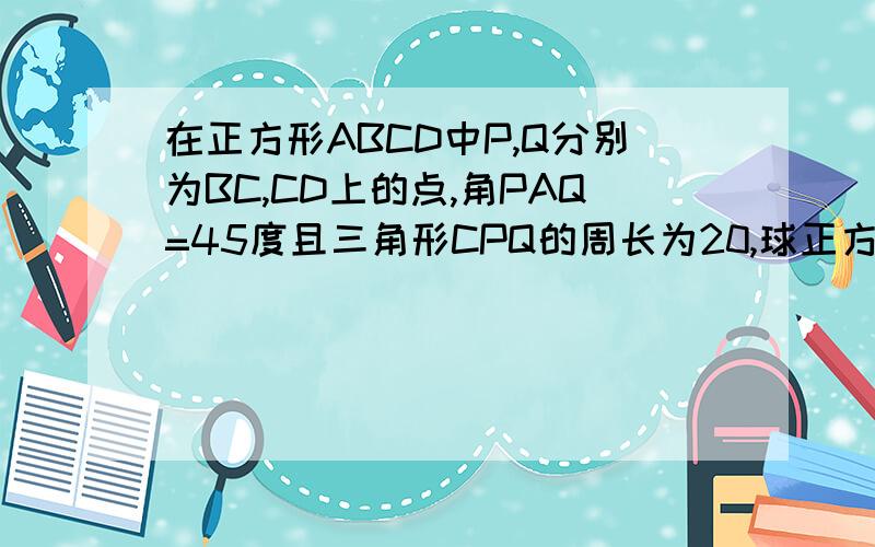 在正方形ABCD中P,Q分别为BC,CD上的点,角PAQ=45度且三角形CPQ的周长为20,球正方形的周长那位天才帮忙做下图自己画下实在做不出来啊简略点,