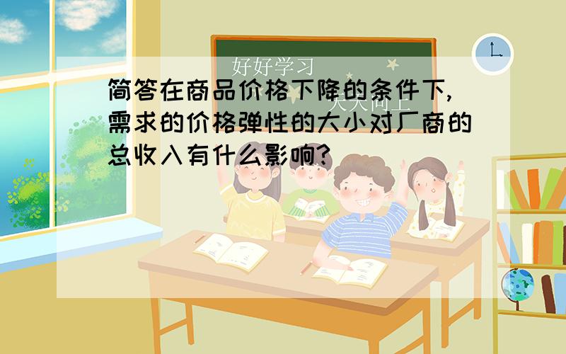 简答在商品价格下降的条件下,需求的价格弹性的大小对厂商的总收入有什么影响?