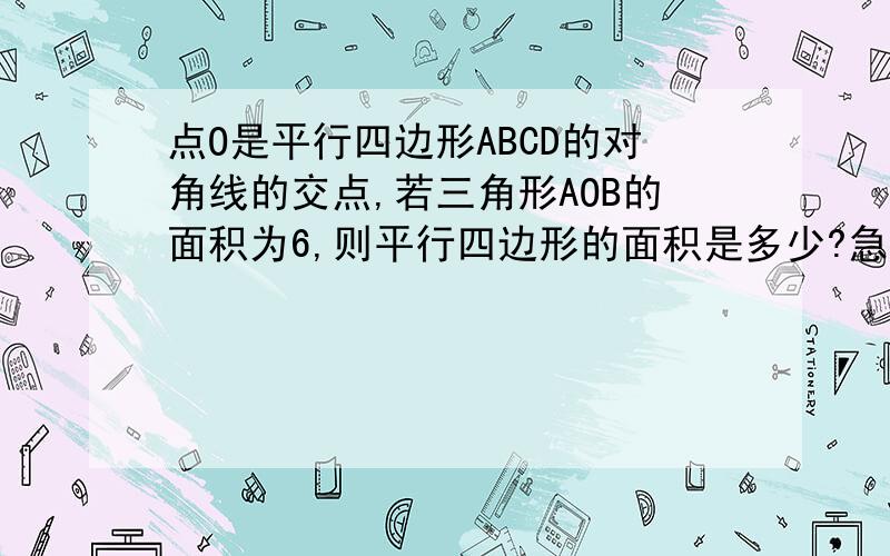 点O是平行四边形ABCD的对角线的交点,若三角形AOB的面积为6,则平行四边形的面积是多少?急、