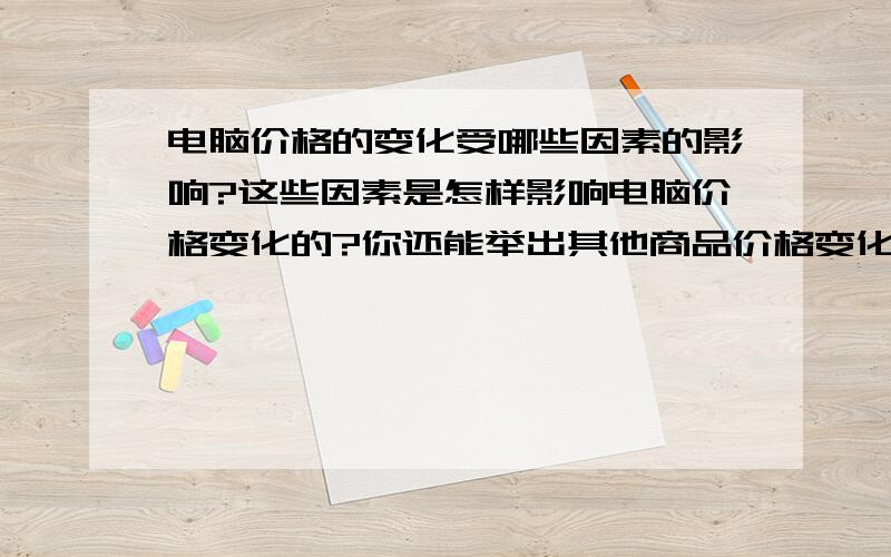 电脑价格的变化受哪些因素的影响?这些因素是怎样影响电脑价格变化的?你还能举出其他商品价格变化