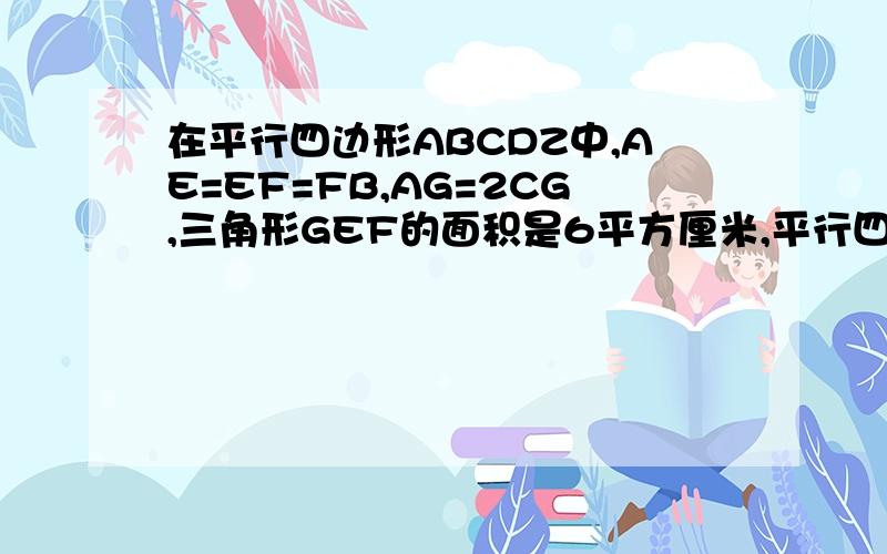 在平行四边形ABCDZ中,AE=EF=FB,AG=2CG,三角形GEF的面积是6平方厘米,平行四边形的面积是多少平