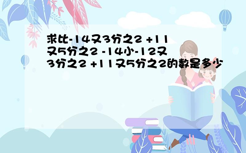 求比-14又3分之2 +11又5分之2 -14小-12又3分之2 +11又5分之2的数是多少