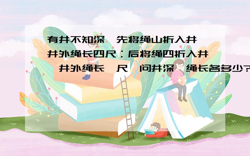 有井不知深,先将绳山折入井,井外绳长四尺；后将绳四折入井,井外绳长一尺,问井深、绳长各多少?帮我算一算