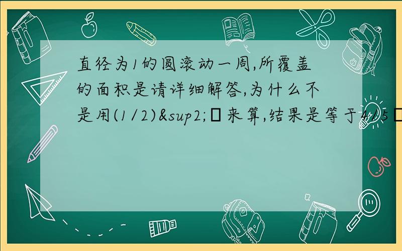 直径为1的圆滚动一周,所覆盖的面积是请详细解答,为什么不是用(1/2)²π来算,结果是等于4/5π啊.