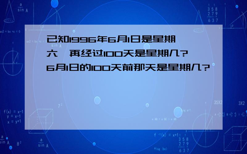 已知1996年6月1日是星期六,再经过100天是星期几?6月1日的100天前那天是星期几?