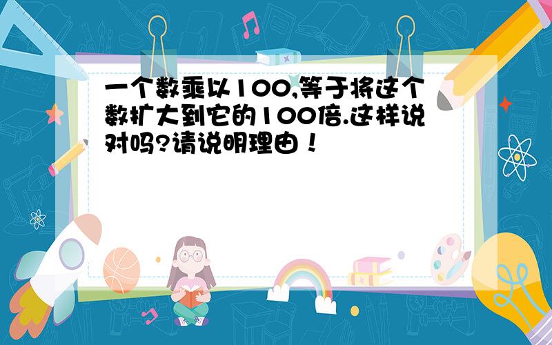 一个数乘以100,等于将这个数扩大到它的100倍.这样说对吗?请说明理由！