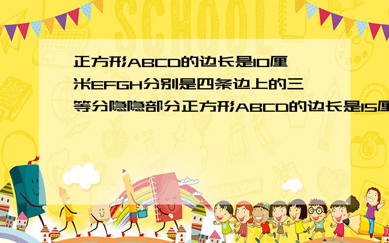 正方形ABCD的边长是10厘米EFGH分别是四条边上的三等分隐隐部分正方形ABCD的边长是15厘米,长方形EFGH的四个顶点三等分正方形的每条边,问长方形EFGH的面积是多少?