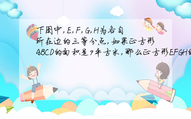 下图中,E,F,G,H为各自所在边的三等分点,如果正方形ABCD的面积是9平方米,那么正方形EFGH的面积是平方米