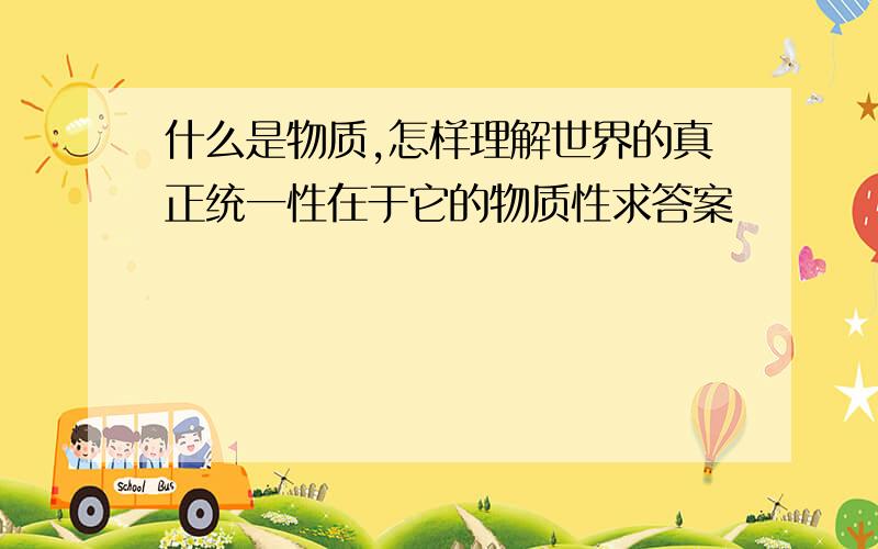 什么是物质,怎样理解世界的真正统一性在于它的物质性求答案