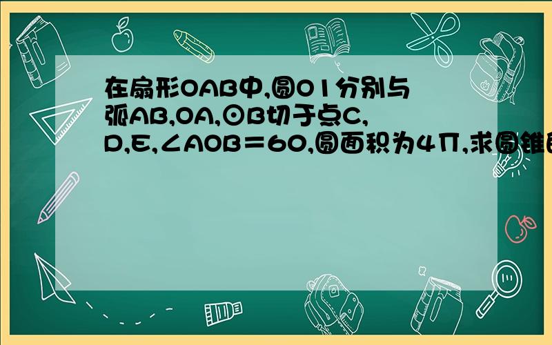 在扇形OAB中,圆O1分别与弧AB,OA,⊙B切于点C,D,E,∠AOB＝60,圆面积为4∏,求圆锥的高