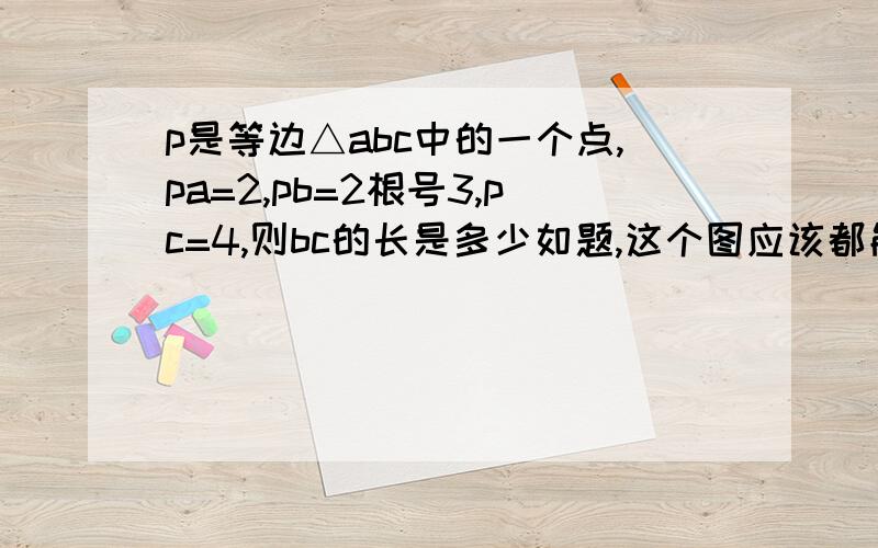 p是等边△abc中的一个点,pa=2,pb=2根号3,pc=4,则bc的长是多少如题,这个图应该都能想象出来吧