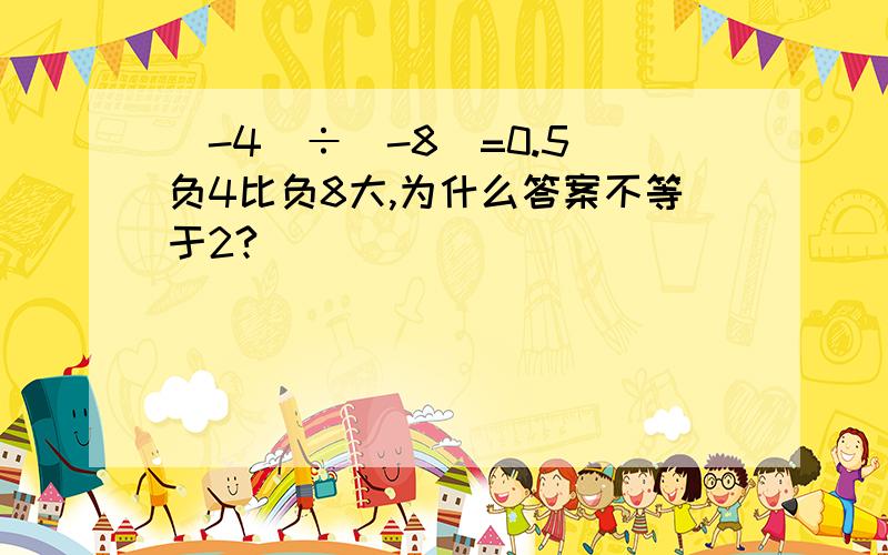 （-4）÷（-8）=0.5 负4比负8大,为什么答案不等于2?