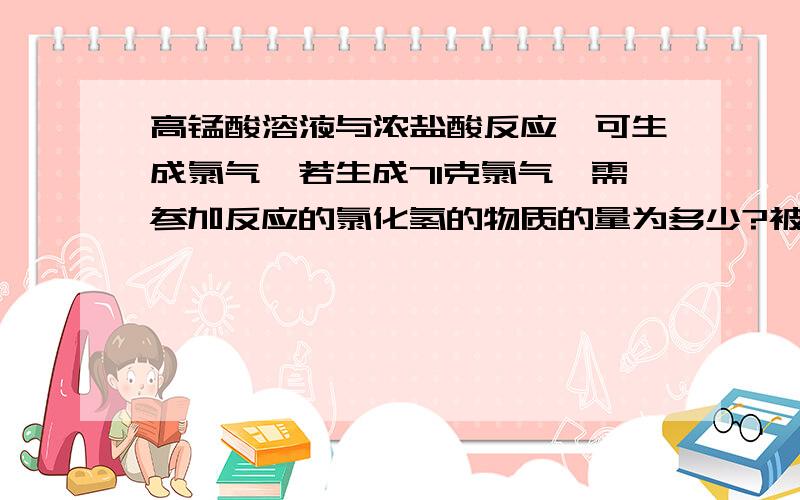 高锰酸溶液与浓盐酸反应,可生成氯气,若生成71克氯气,需参加反应的氯化氢的物质的量为多少?被氧化的氯化氢是多少克?要求以正确的答题格式逐步写清楚,每一步要解析清楚.