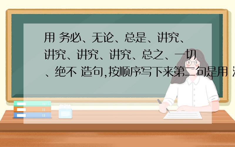 用 务必、无论、总是、讲究、讲究、讲究、讲究、总之、一切、绝不 造句,按顺序写下来第二句是用 没有、没有、因为、因为 造句分别是仿写苏州园林的第二段的句子和第五段的句子,马上