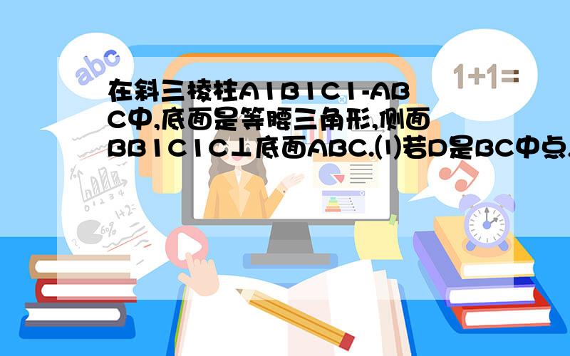 在斜三棱柱A1B1C1-ABC中,底面是等腰三角形,侧面BB1C1C⊥底面ABC.⑴若D是BC中点,求证：AD⊥CC1;⑵过侧棱BB1C1C的对角线BC1的平面交侧棱于M,若AM=MA1,求证：截面MBC1⊥侧面BB1C1C;⑶AM=MA1是截面MBC⊥平面MBC