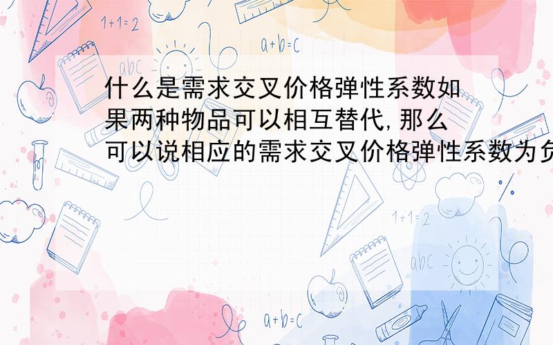 什么是需求交叉价格弹性系数如果两种物品可以相互替代,那么可以说相应的需求交叉价格弹性系数为负吗