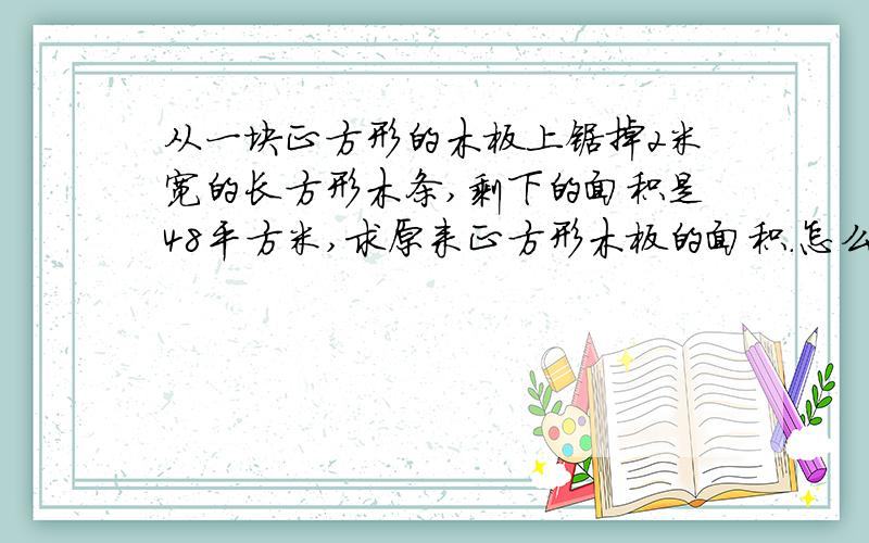 从一块正方形的木板上锯掉2米宽的长方形木条,剩下的面积是48平方米,求原来正方形木板的面积.怎么求