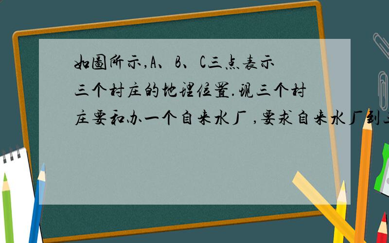 如图所示,A、B、C三点表示三个村庄的地理位置.现三个村庄要和办一个自来水厂 ,要求自来水厂到三个村的距离相等.等你设计出自来水厂O点的位置,并说明理由.图：