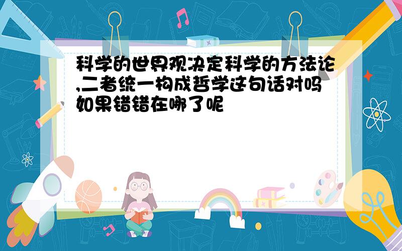 科学的世界观决定科学的方法论,二者统一构成哲学这句话对吗如果错错在哪了呢