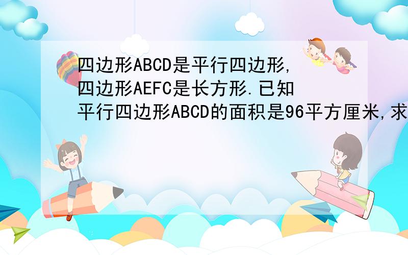 四边形ABCD是平行四边形,四边形AEFC是长方形.已知平行四边形ABCD的面积是96平方厘米,求阴影部分面积.