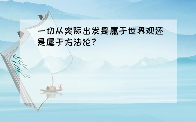 一切从实际出发是属于世界观还是属于方法论?