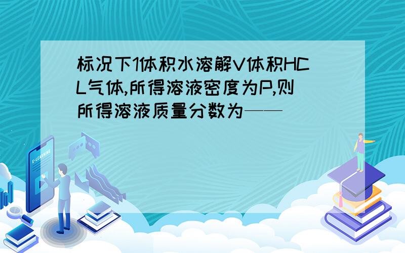 标况下1体积水溶解V体积HCL气体,所得溶液密度为P,则所得溶液质量分数为——