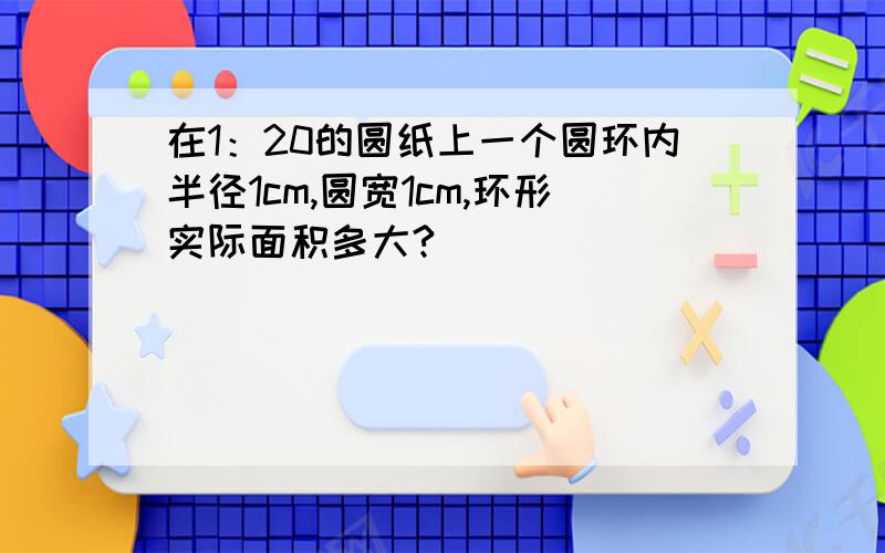 在1：20的圆纸上一个圆环内半径1cm,圆宽1cm,环形实际面积多大?