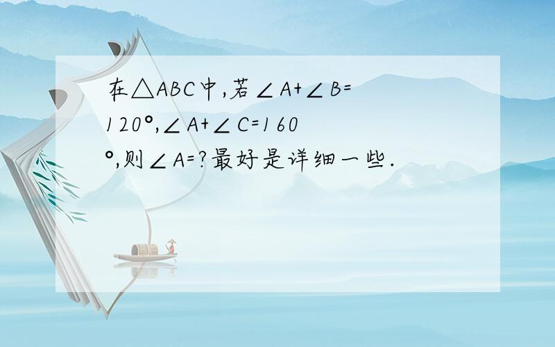 在△ABC中,若∠A+∠B=120°,∠A+∠C=160°,则∠A=?最好是详细一些.