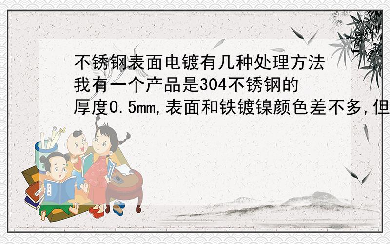 不锈钢表面电镀有几种处理方法我有一个产品是304不锈钢的厚度0.5mm,表面和铁镀镍颜色差不多,但是拿不锈钢镀镍的比较又有色差,