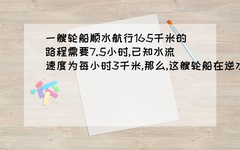 一艘轮船顺水航行165千米的路程需要7.5小时,已知水流速度为每小时3千米,那么,这艘轮船在逆水中航行72千需要多少时间