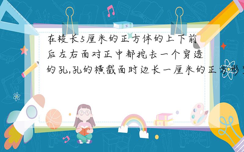 在棱长5厘米的正方体的上下前后左右面对正中都挖去一个穿透的孔,孔的横截面时边长一厘米的正方形穿孔后图形的表面积是多少?