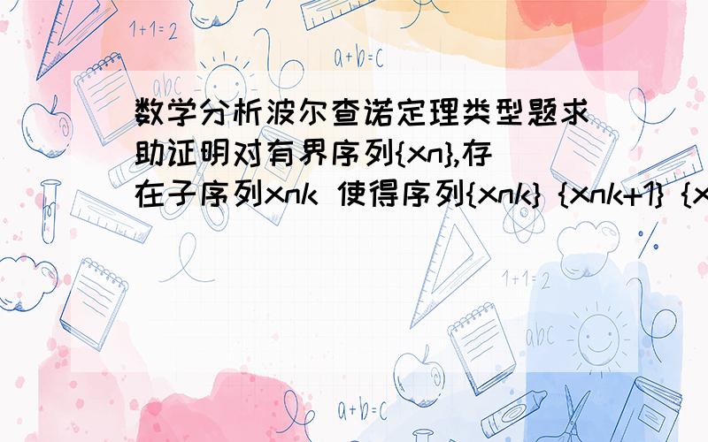 数学分析波尔查诺定理类型题求助证明对有界序列{xn},存在子序列xnk 使得序列{xnk} {xnk+1} {x2nk} 都收敛