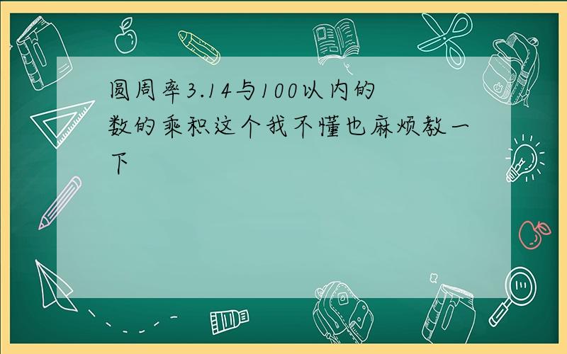 圆周率3.14与100以内的数的乘积这个我不懂也麻烦教一下