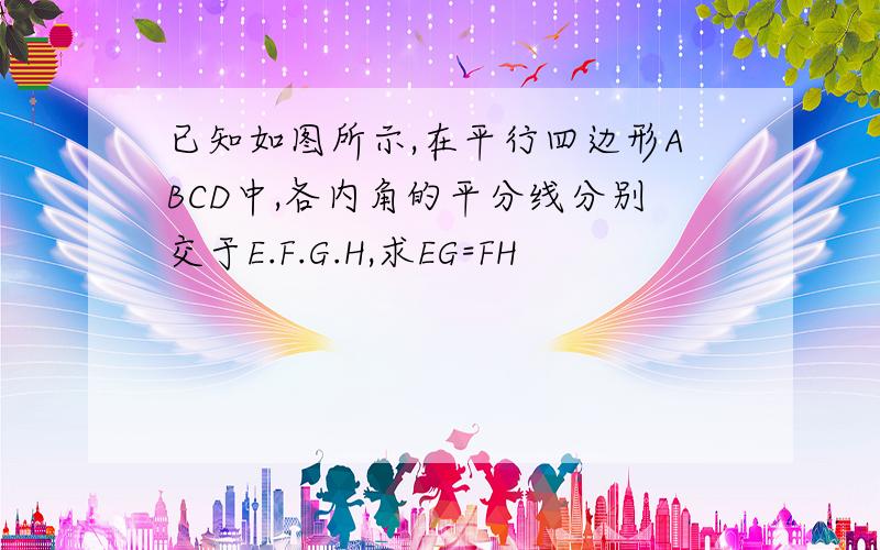 已知如图所示,在平行四边形ABCD中,各内角的平分线分别交于E.F.G.H,求EG=FH