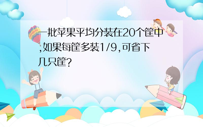 一批苹果平均分装在20个筐中,如果每筐多装1/9,可省下几只筐?