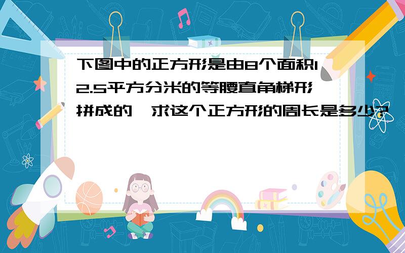 下图中的正方形是由8个面积12.5平方分米的等腰直角梯形拼成的,求这个正方形的周长是多少?