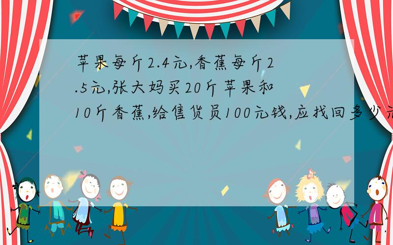 苹果每斤2.4元,香蕉每斤2.5元,张大妈买20斤苹果和10斤香蕉,给售货员100元钱,应找回多少元?