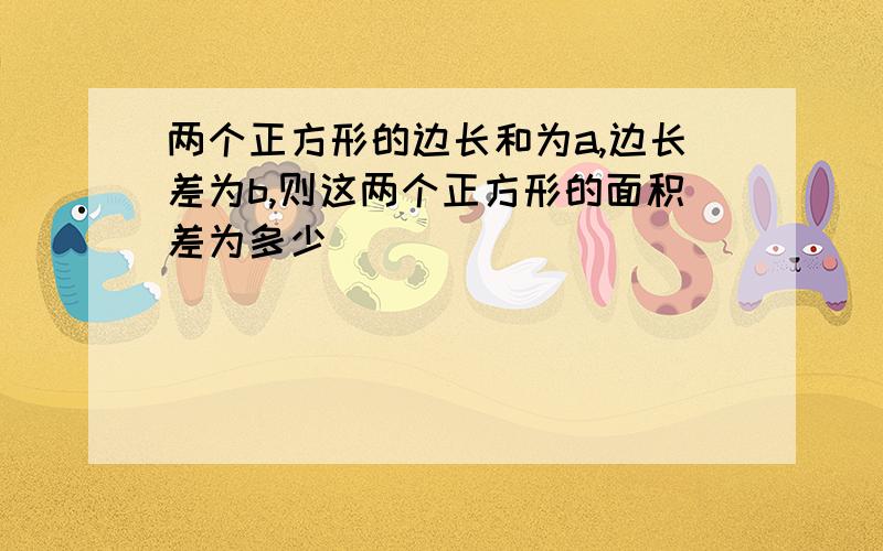 两个正方形的边长和为a,边长差为b,则这两个正方形的面积差为多少