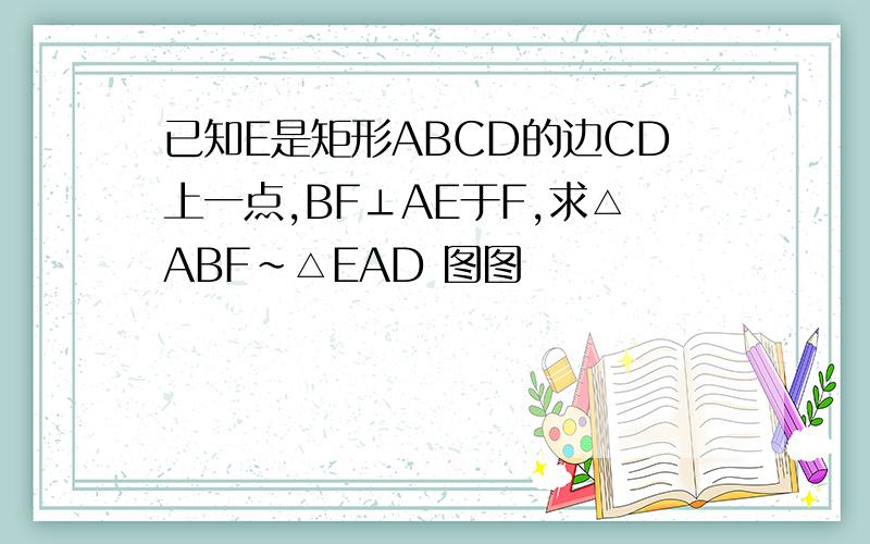 已知E是矩形ABCD的边CD上一点,BF⊥AE于F,求△ABF～△EAD 图图