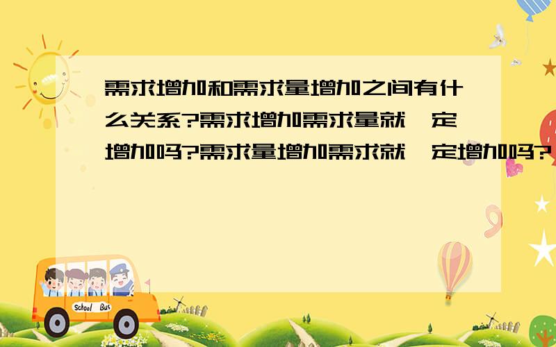 需求增加和需求量增加之间有什么关系?需求增加需求量就一定增加吗?需求量增加需求就一定增加吗?