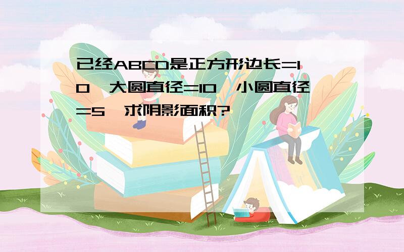 已经ABCD是正方形边长=10,大圆直径=10,小圆直径=5,求阴影面积?