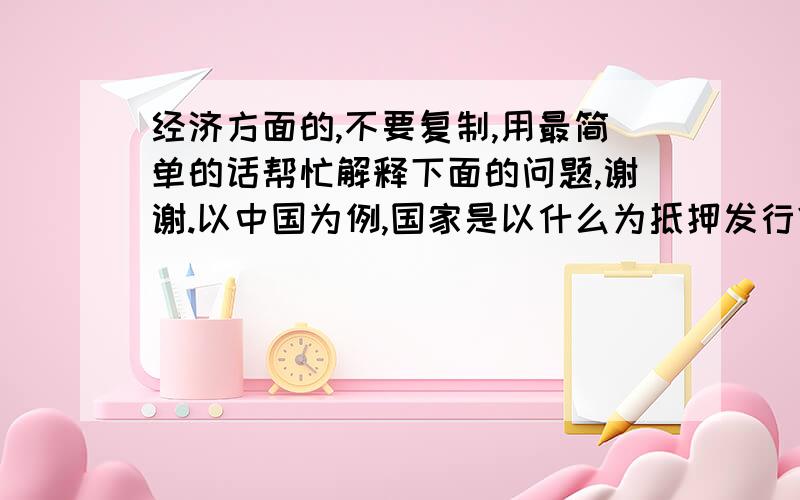 经济方面的,不要复制,用最简单的话帮忙解释下面的问题,谢谢.以中国为例,国家是以什么为抵押发行货币,国债又是如何产生的?为什么有人说人民币内外汇率不等,是怎样产生?为什么会有这种