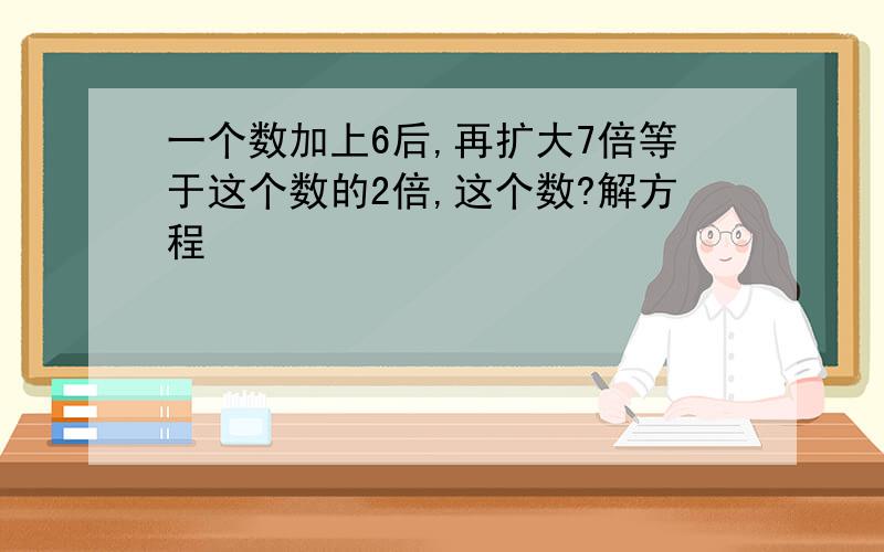 一个数加上6后,再扩大7倍等于这个数的2倍,这个数?解方程