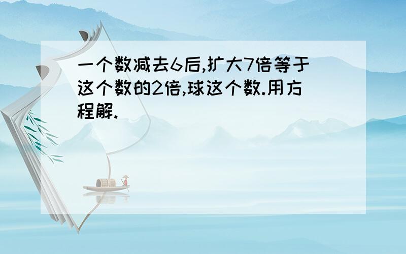 一个数减去6后,扩大7倍等于这个数的2倍,球这个数.用方程解.