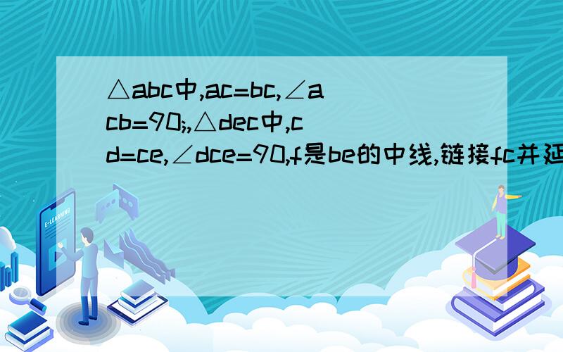 △abc中,ac=bc,∠acb=90;,△dec中,cd=ce,∠dce=90,f是be的中线,链接fc并延长交ad于g通过测量的方法,猜想cf与ad的关系（数量和位置关系）并证明你的猜想