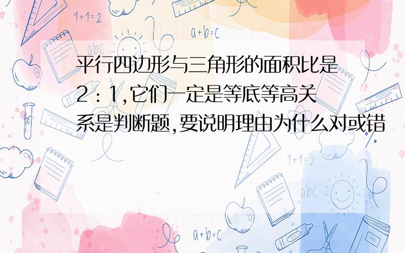 平行四边形与三角形的面积比是2：1,它们一定是等底等高关系是判断题,要说明理由为什么对或错