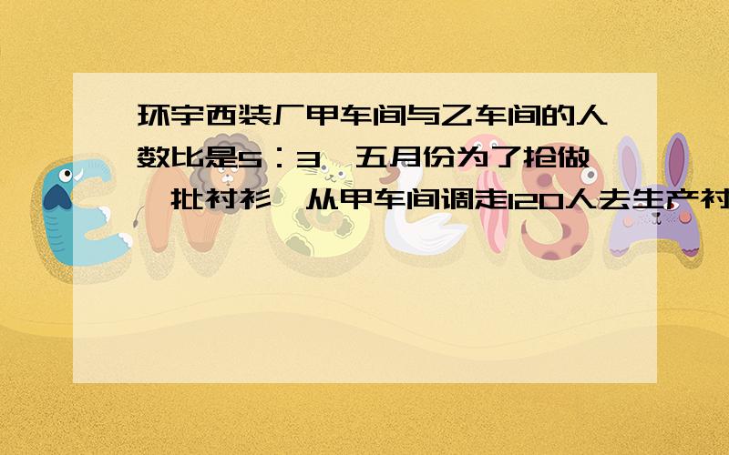 环宇西装厂甲车间与乙车间的人数比是5：3,五月份为了抢做一批衬衫,从甲车间调走120人去生产衬衫,这时乙车间人数比甲车间多1/5.甲车间原来有多少人?PS：只给答案的不给予悬赏,请不要不懂