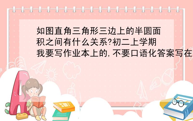 如图直角三角形三边上的半圆面积之间有什么关系?初二上学期我要写作业本上的,不要口语化答案写在上面然后用分割线隔开下面写解释